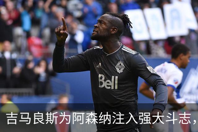 吉马良斯为阿森纳注入强大斗志，激发队友拼搏精神