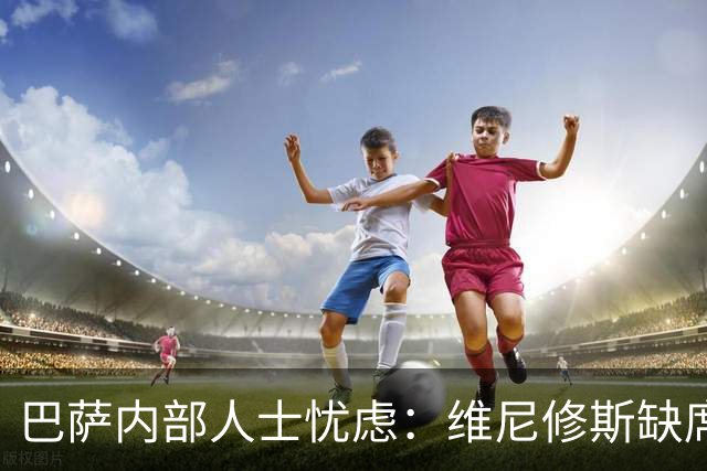 巴萨内部人士忧虑：维尼修斯缺席国家德比或非好消息