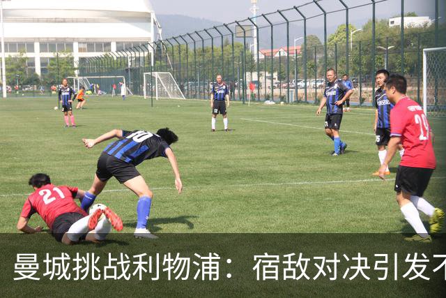 曼城挑战利物浦：宿敌对决引发不安气氛与潜在冲突
